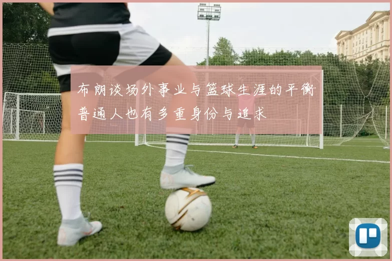 布朗谈场外事业与篮球生涯的平衡普通人也有多重身份与追求