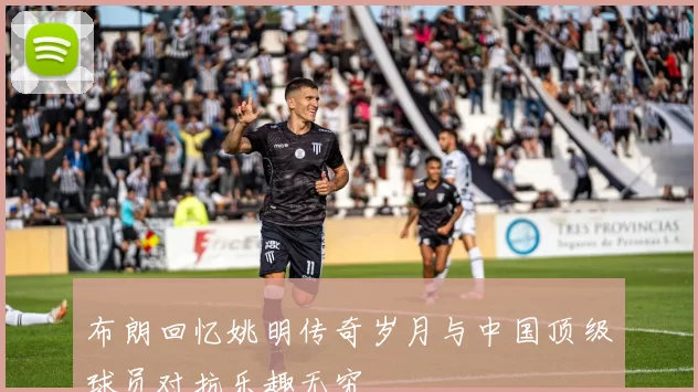 布朗回忆姚明传奇岁月与中国顶级球员对抗乐趣无穷