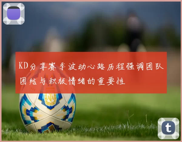 KD分享赛季波动心路历程强调团队团结与积极情绪的重要性