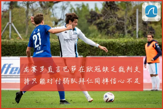 龙赛罗直言巴萨在欧冠缺乏裁判支持只能对付弱队拜仁同样信心不足