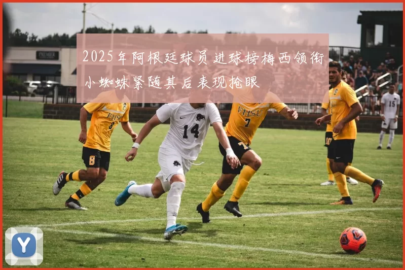 2025年阿根廷球员进球榜梅西领衔小蜘蛛紧随其后表现抢眼