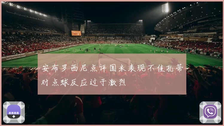 安布罗西尼点评国米表现不佳孔蒂对点球反应过于激烈