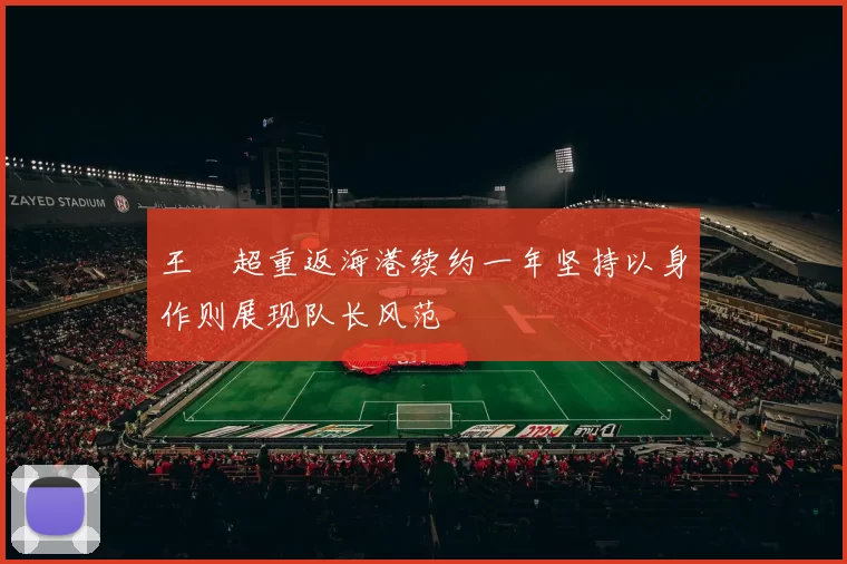 王燊超重返海港续约一年坚持以身作则展现队长风范