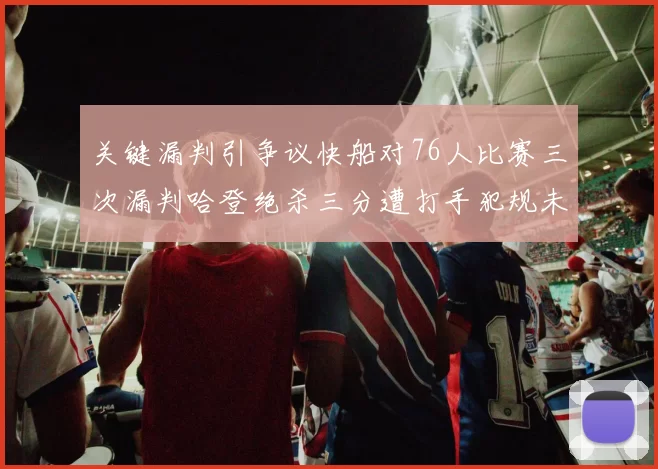 关键漏判引争议快船对76人比赛三次漏判哈登绝杀三分遭打手犯规未判