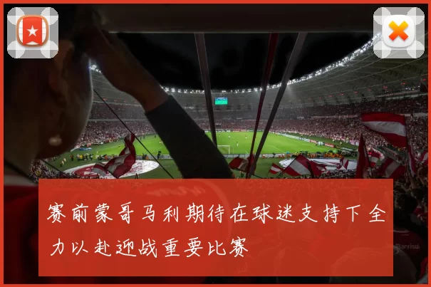 赛前蒙哥马利期待在球迷支持下全力以赴迎战重要比赛