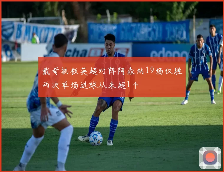 戴奇执教英超对阵阿森纳19场仅胜两次单场进球从未超1个
