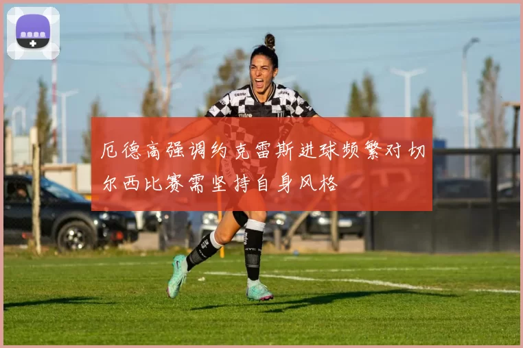 厄德高强调约克雷斯进球频繁对切尔西比赛需坚持自身风格