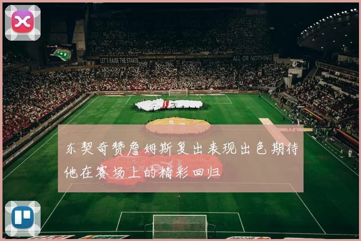 东契奇赞詹姆斯复出表现出色期待他在赛场上的精彩回归