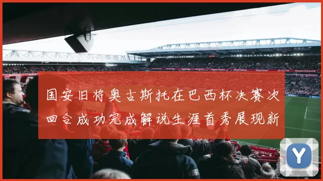国安旧将奥古斯托在巴西杯决赛次回合成功完成解说生涯首秀展现新风采