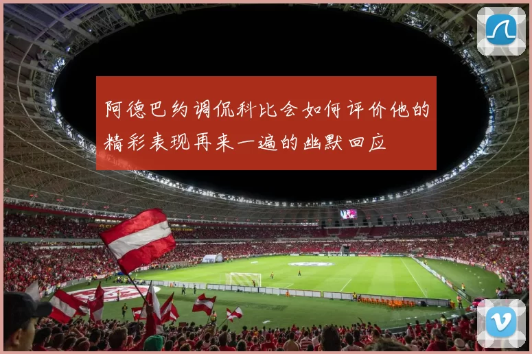 阿德巴约调侃科比会如何评价他的精彩表现再来一遍的幽默回应