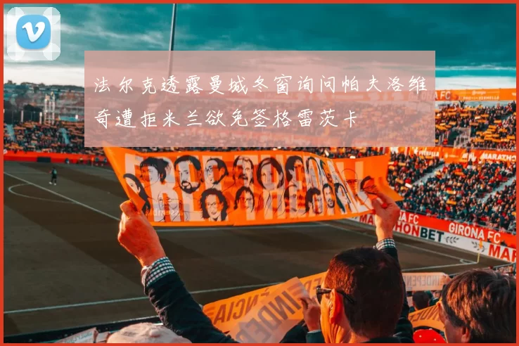 法尔克透露曼城冬窗询问帕夫洛维奇遭拒米兰欲免签格雷茨卡