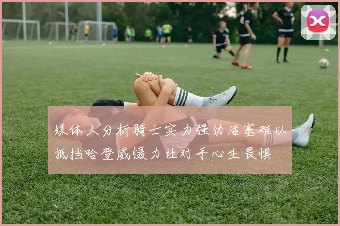 媒体人分析骑士实力强劲活塞难以抵挡哈登威慑力让对手心生畏惧