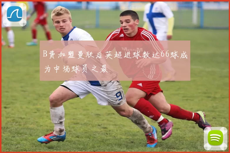 B费加盟曼联后英超进球数达66球成为中场球员之最