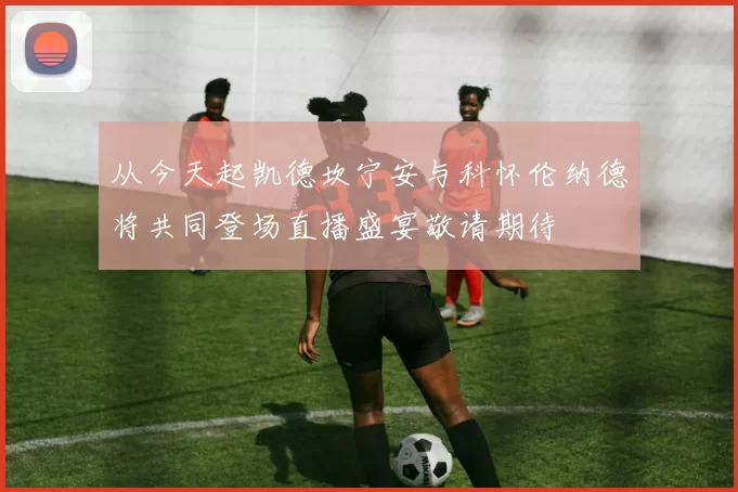 从今天起凯德坎宁安与科怀伦纳德将共同登场直播盛宴敬请期待