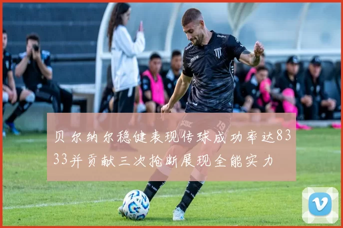 贝尔纳尔稳健表现传球成功率达8333并贡献三次抢断展现全能实力