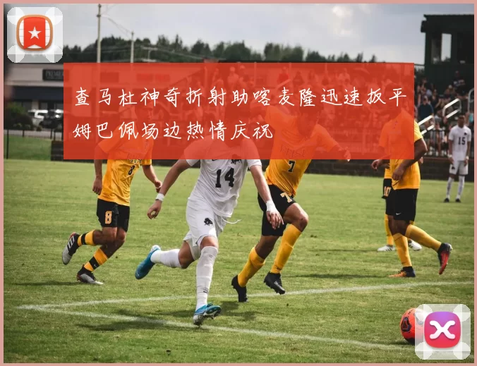 查马杜神奇折射助喀麦隆迅速扳平姆巴佩场边热情庆祝