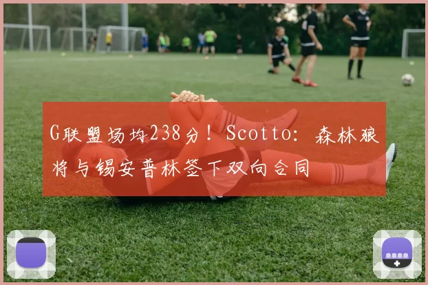 G联盟场均238分！Scotto：森林狼将与锡安普林签下双向合同