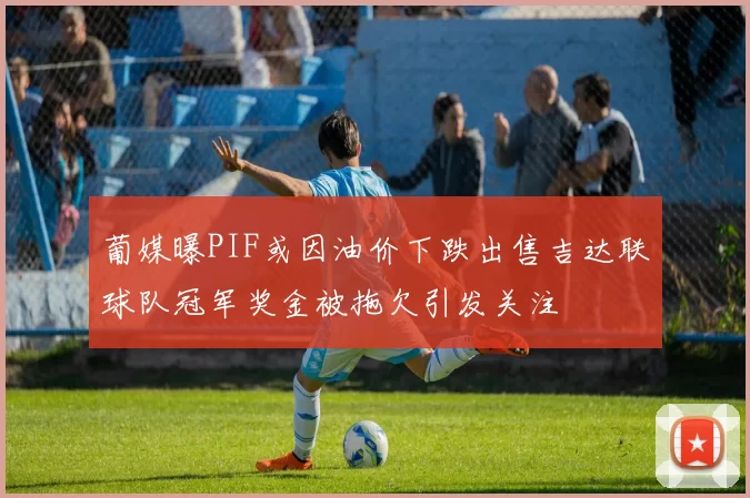 葡媒曝PIF或因油价下跌出售吉达联球队冠军奖金被拖欠引发关注