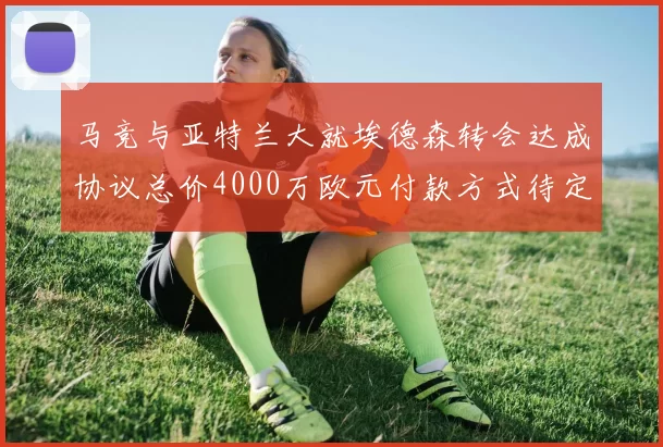 马竞与亚特兰大就埃德森转会达成协议总价4000万欧元付款方式待定