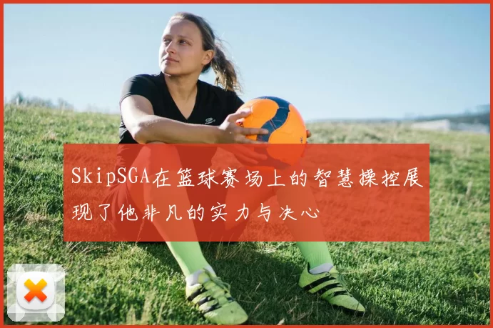 SkipSGA在篮球赛场上的智慧操控展现了他非凡的实力与决心