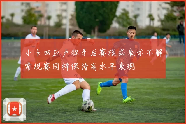 小卡回应卢称季后赛模式表示不解常规赛同样保持高水平表现
