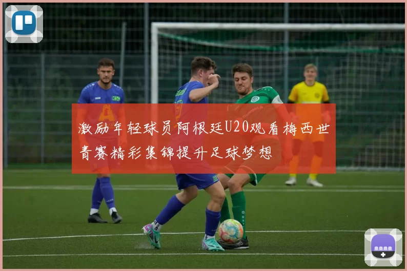 激励年轻球员阿根廷U20观看梅西世青赛精彩集锦提升足球梦想