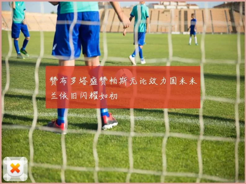 赞布罗塔盛赞帕斯无论效力国米米兰依旧闪耀如初