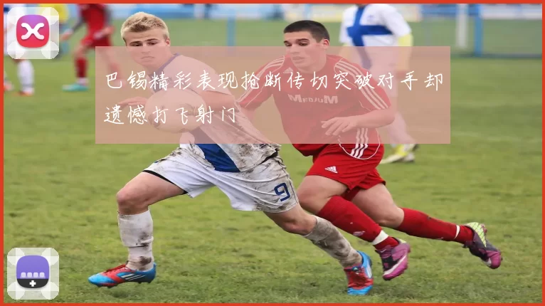 巴锡精彩表现抢断传切突破对手却遗憾打飞射门