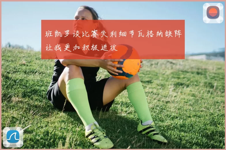 班凯罗谈比赛失利细节瓦格纳缺阵让我更加积极进攻