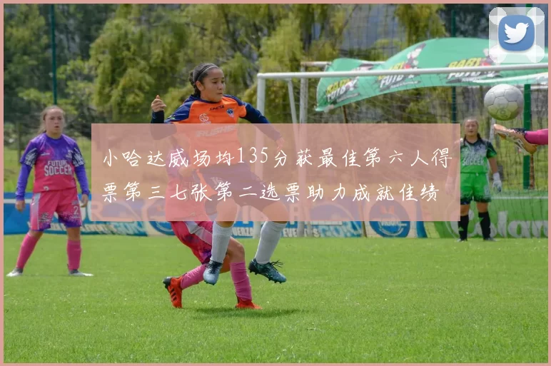 小哈达威场均135分获最佳第六人得票第三七张第二选票助力成就佳绩