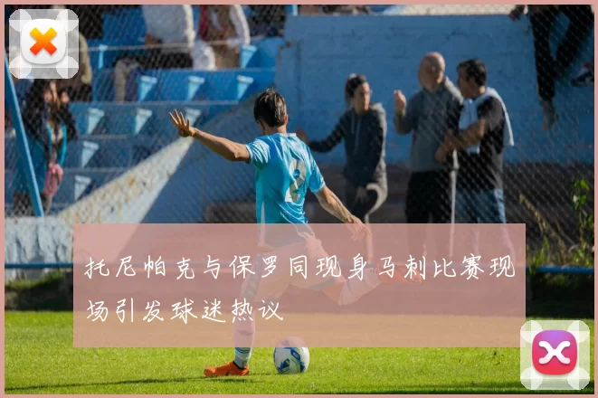 托尼帕克与保罗同现身马刺比赛现场引发球迷热议